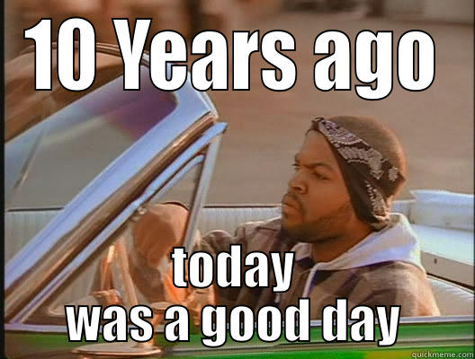 10 years - 10 YEARS AGO TODAY WAS A GOOD DAY today was a good day