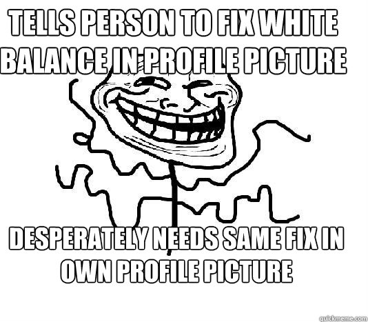 TELLS PERSON TO FIX WHITE BALANCE IN PROFILE PICTURE DESPERATELY NEEDS SAME FIX IN OWN PROFILE PICTURE  SLENDER MAN TROLL