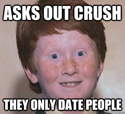 Asks out Crush They only date people  Over Confident Ginger