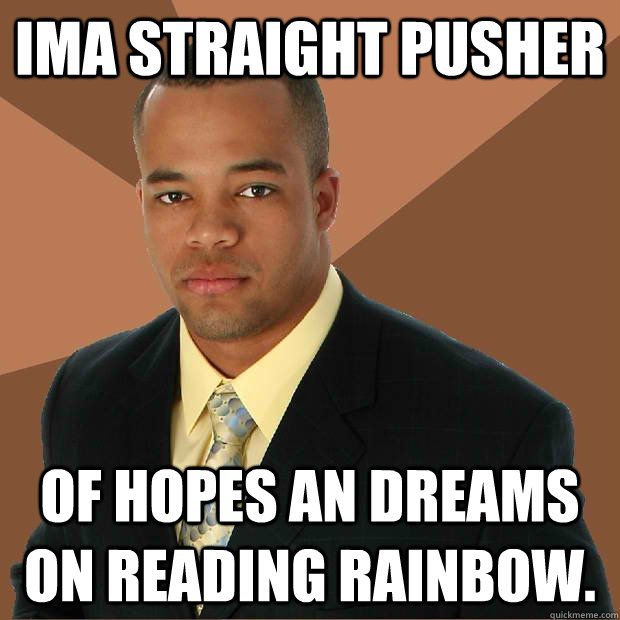 Ima straight pusher of hopes an dreams on Reading Rainbow.  Successful Black Man