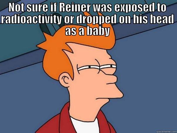 Reiner meme - NOT SURE IF REINER WAS EXPOSED TO RADIOACTIVITY OR DROPPED ON HIS HEAD AS A BABY  Futurama Fry