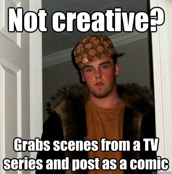 Not creative? Grabs scenes from a TV series and post as a comic  Scumbag Steve