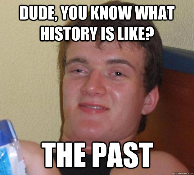 Dude, you know what history is like? the past   10 Guy