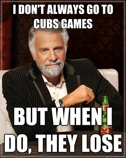 I don't always go to Cubs games But when I do, they lose  The Most Interesting Man In The World