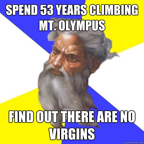 Spend 53 years climbing mt. olympus find out there are no virgins  Advice God