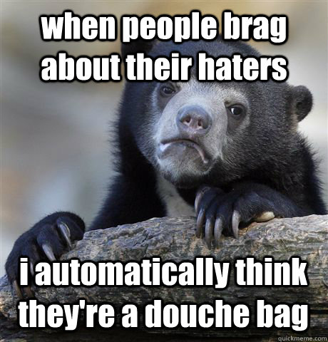 when people brag about their haters  i automatically think they're a douche bag - when people brag about their haters  i automatically think they're a douche bag  Confession Bear