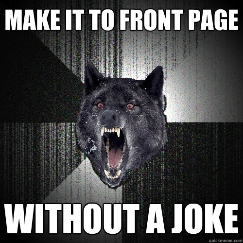 make it to front page without a joke  Insanity Wolf