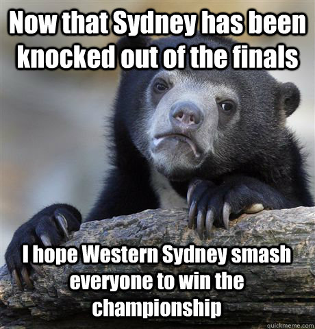 Now that Sydney has been knocked out of the finals I hope Western Sydney smash everyone to win the championship - Now that Sydney has been knocked out of the finals I hope Western Sydney smash everyone to win the championship  Misc