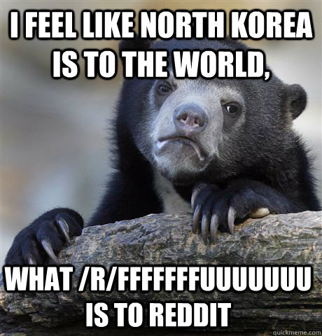 I feel like north korea is to the world, what /r/fffffffuuuuuuu is to reddit  Confession Bear