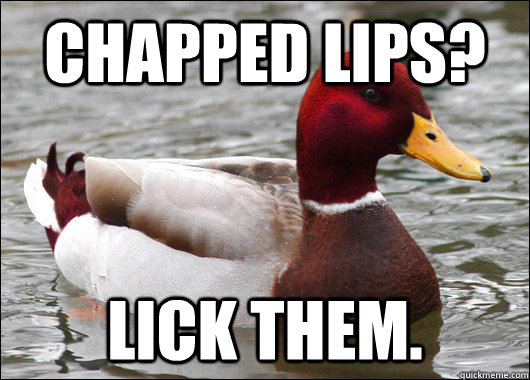 Chapped Lips? Lick them.  Malicious Advice Mallard