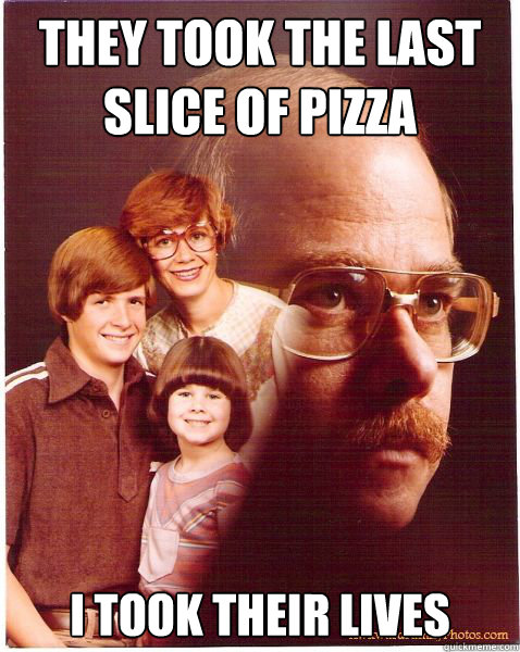 They took the last slice of pizza I took their lives  Vengeance Dad