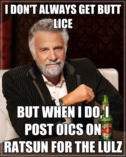 I don't always get butt lice But when I do, I post oics on ratsun for the lulz  The Most Interesting Man In The World