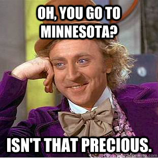 Oh, you go to Minnesota? Isn't that precious.  Creepy Wonka