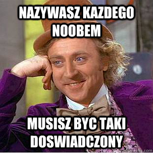 Nazywasz kazdego noobem Musisz byc taki doswiadczony  - Nazywasz kazdego noobem Musisz byc taki doswiadczony   Condescending Wonka