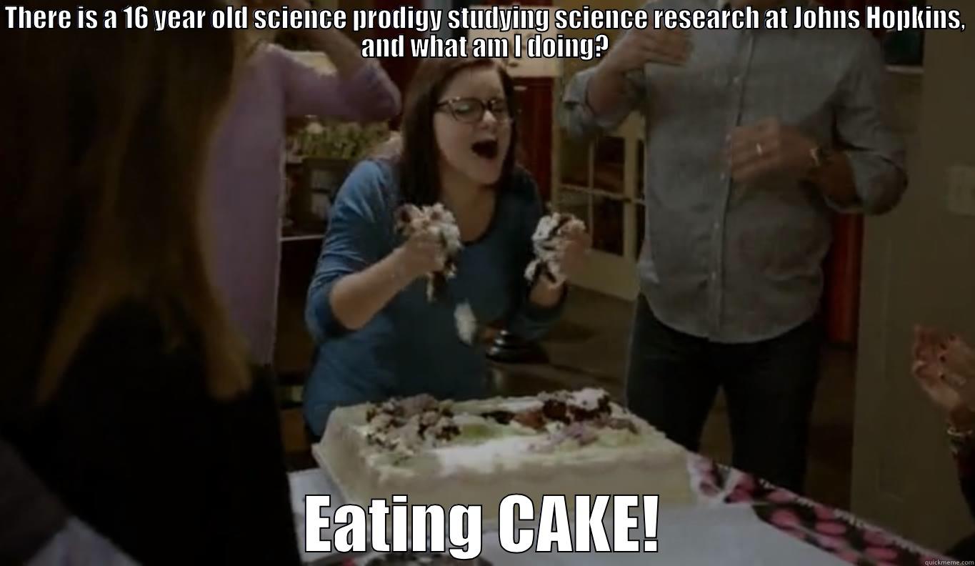 THERE IS A 16 YEAR OLD SCIENCE PRODIGY STUDYING SCIENCE RESEARCH AT JOHNS HOPKINS, AND WHAT AM I DOING? EATING CAKE! Misc