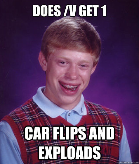 does /v get 1 car flips and exploads  Bad Luck Brian