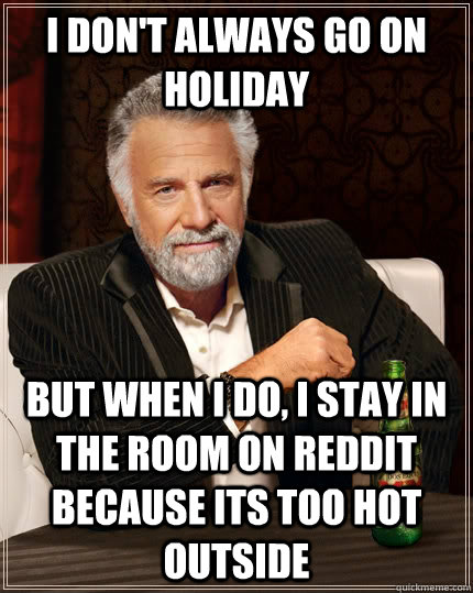 I don't always go on holiday but when I do, I stay in the room on reddit because its too hot outside - I don't always go on holiday but when I do, I stay in the room on reddit because its too hot outside  The Most Interesting Man In The World