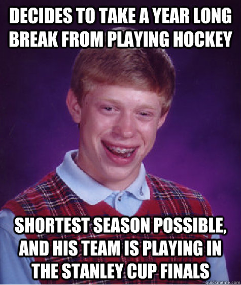 Decides to take a year long break from playing hockey Shortest season possible, and his team is playing in the stanley cup finals - Decides to take a year long break from playing hockey Shortest season possible, and his team is playing in the stanley cup finals  Bad Luck Brian