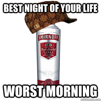 Best night of your life Worst Morning  Scumbag Alcohol