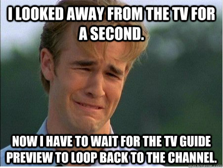 I looked away from the TV for a second. Now I have to wait for the TV guide preview to loop back to the channel. - I looked away from the TV for a second. Now I have to wait for the TV guide preview to loop back to the channel.  1990s Problems