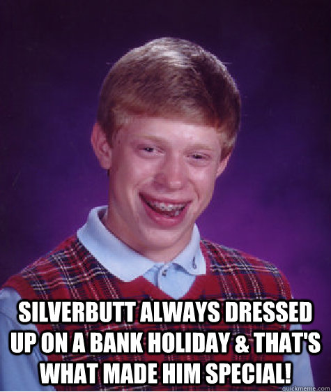  Silverbutt always dressed up on a Bank Holiday & that's what made him special!   Bad Luck Brian