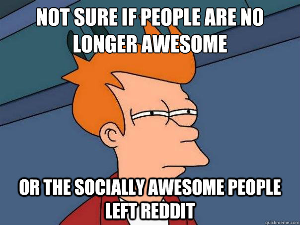 Not sure if people are no longer awesome or the socially awesome people left reddit  Futurama Fry