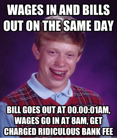 wages in and bills out on the same day bill goes out at 00.00:01am, wages go in at 8am, get charged ridiculous bank fee  Bad Luck Brian