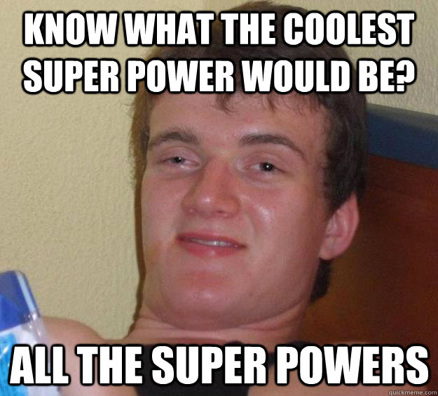 Know what the coolest super power would be? All the super powers  10 Guy