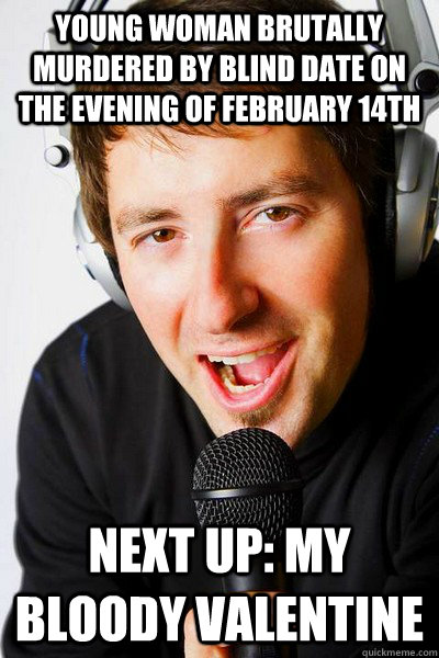 Young woman brutally murdered by blind date on the evening of february 14th Next up: my bloody valentine  inappropriate radio DJ