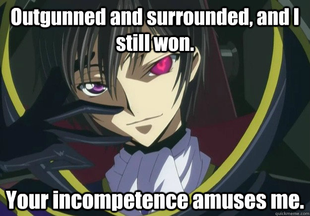 Outgunned and surrounded, and I still won. Your incompetence amuses me.  Amused Genius Lelouch