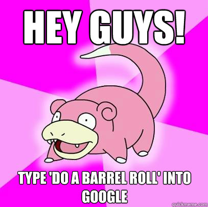 hey guys! Type 'do a barrel roll' into google - hey guys! Type 'do a barrel roll' into google  Slowpoke