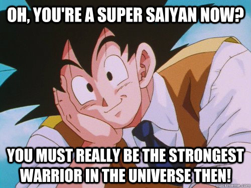 Oh, you're a super saiyan now? You must really be the strongest warrior in the universe then!  