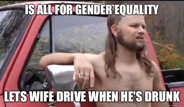 Is all for gender equality Lets wife drive when he's drunk  Almost Politically Correct Redneck