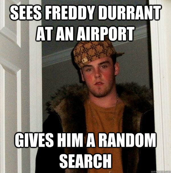 Sees Freddy Durrant at an airport Gives him a random search  Scumbag Steve