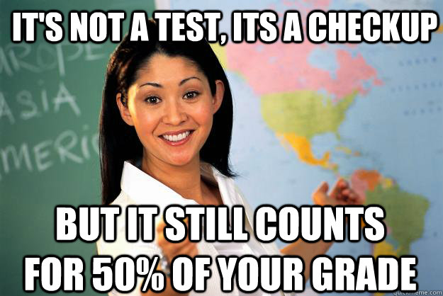 It's not a test, its a checkup but it still counts for 50% of your grade  Unhelpful High School Teacher