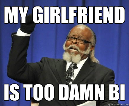 My girlfriend  is too damn bi  Too Damn High