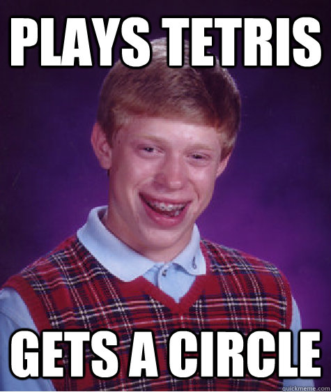 PLAYS TETRIS gets a circle - PLAYS TETRIS gets a circle  Bad Luck Brian