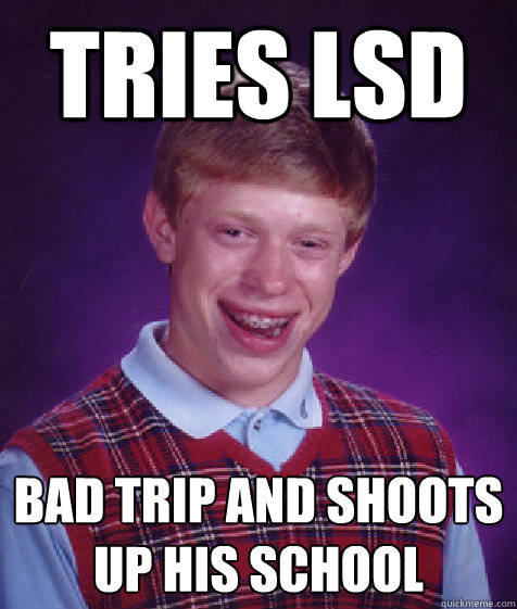 Tries LSD Bad trip and shoots up his school  Bad Luck Brian