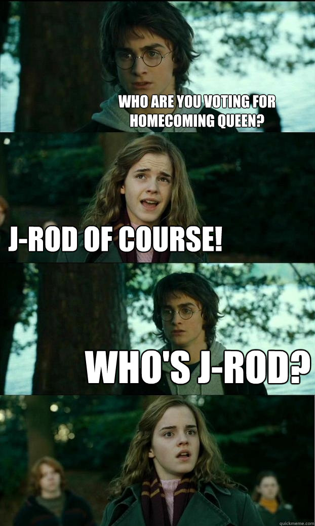 Who are you voting for Homecoming queen? J-Rod of course! Who's J-rod?  Horny Harry