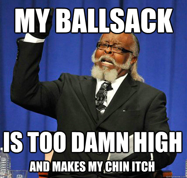 My ballsack Is too damn high And makes my chin itch - My ballsack Is too damn high And makes my chin itch  Jimmy McMillan