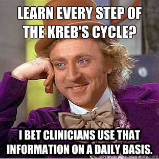 Learn every step of the kreb's cycle? I bet clinicians use that information on a daily basis. - Learn every step of the kreb's cycle? I bet clinicians use that information on a daily basis.  Condescending Wonka