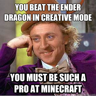 You beat the Ender Dragon in creative mode
 You must be such a pro at minecraft - You beat the Ender Dragon in creative mode
 You must be such a pro at minecraft  Condescending Wonka