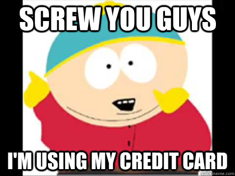 SCREW YOU GUYS I'M USING MY CREDIT CARD  - SCREW YOU GUYS I'M USING MY CREDIT CARD   Screw You Guys Cartman