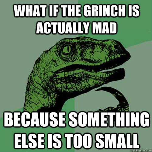 What if the grinch is actually mad because something else is too small  Philosoraptor