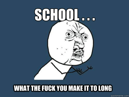 School . . . what the fuck you make it to long  