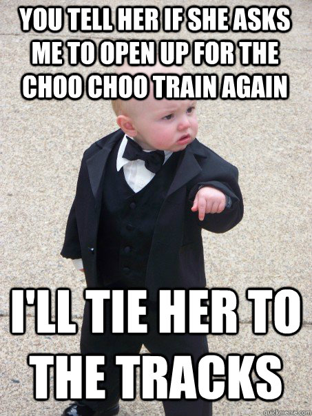 You tell her if she asks me to open up for the choo choo train again I'll tie her to the tracks  Baby Godfather