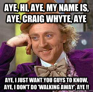 Aye, hi, aye, my name is, aye, Craig Whyte, aye Aye, I just want you guys to know, aye, i don't do 'walking away', aye !!  Condescending Wonka