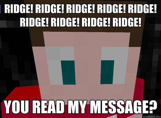 Ridge! Ridge! Ridge! Ridge! Ridge! Ridge! Ridge! Ridge! Ridge! You read my message? - Ridge! Ridge! Ridge! Ridge! Ridge! Ridge! Ridge! Ridge! Ridge! You read my message?  MinusMeme