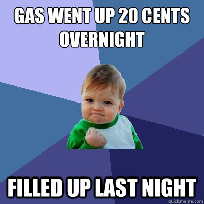 Gas went up 20 cents overnight Filled up last night - Gas went up 20 cents overnight Filled up last night  Success Kid