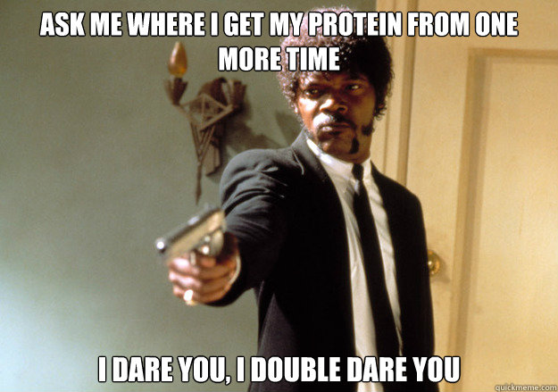 ask me where I get my protein from one more time i dare you, i double dare you  Samuel L Jackson